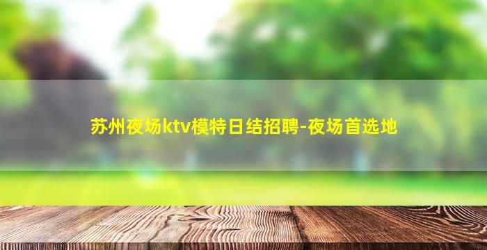 苏州夜场ktv模特日结招聘-夜场首选地